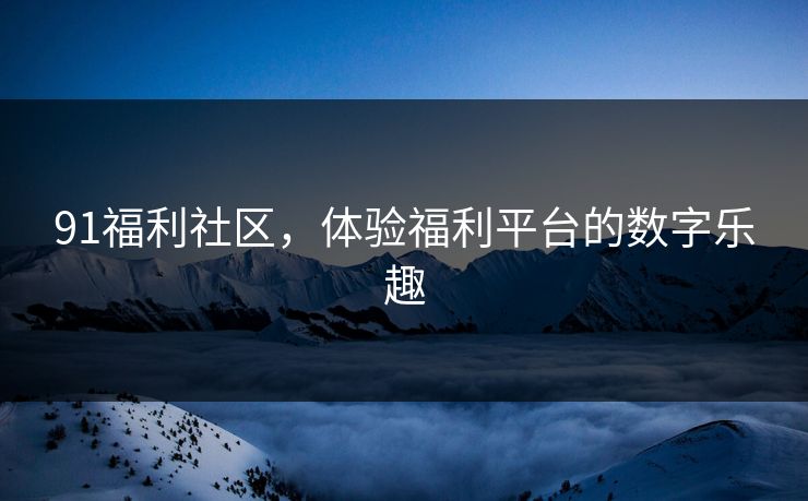 91福利社区，体验福利平台的数字乐趣