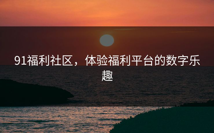 91福利社区，体验福利平台的数字乐趣