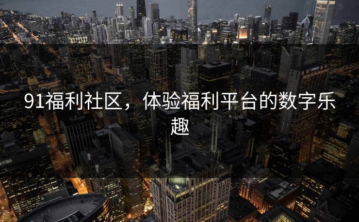 91福利社区，体验福利平台的数字乐趣