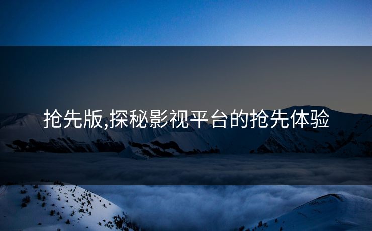 抢先版,探秘影视平台的抢先体验