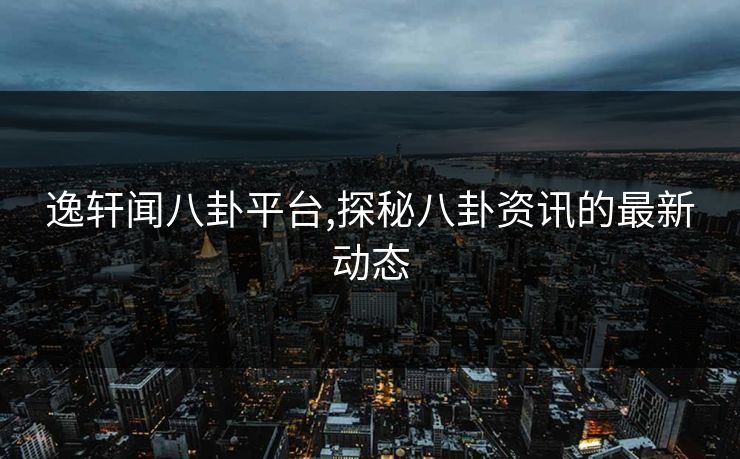 逸轩闻八卦平台,探秘八卦资讯的最新动态