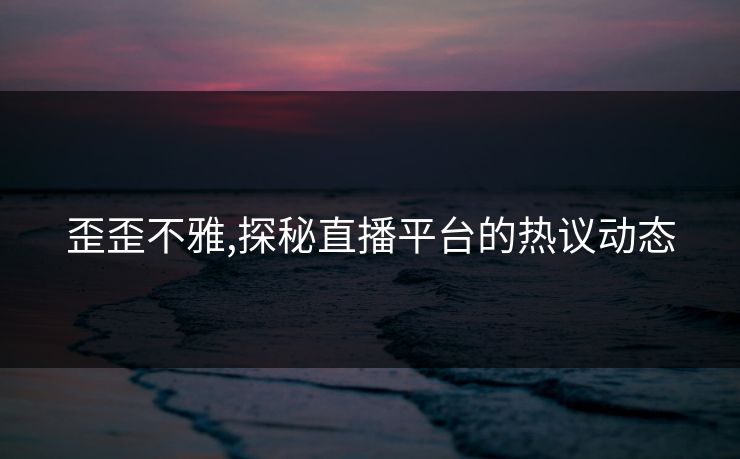 歪歪不雅,探秘直播平台的热议动态