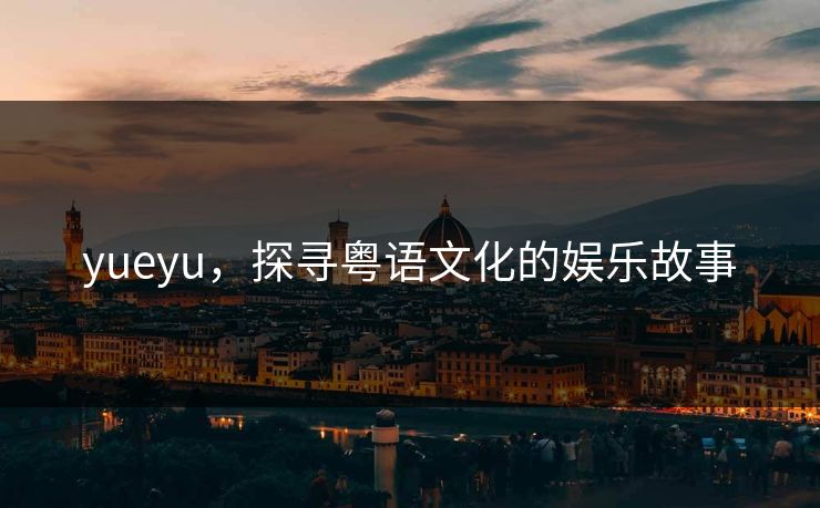 yueyu，探寻粤语文化的娱乐故事