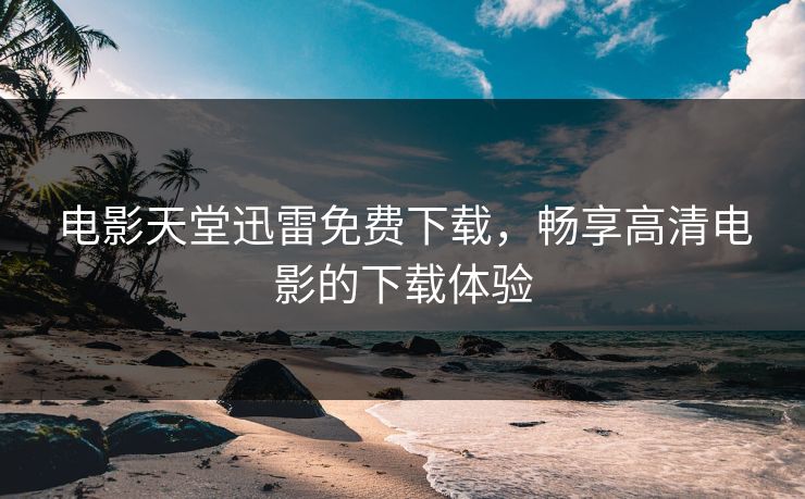 电影天堂迅雷免费下载，畅享高清电影的下载体验