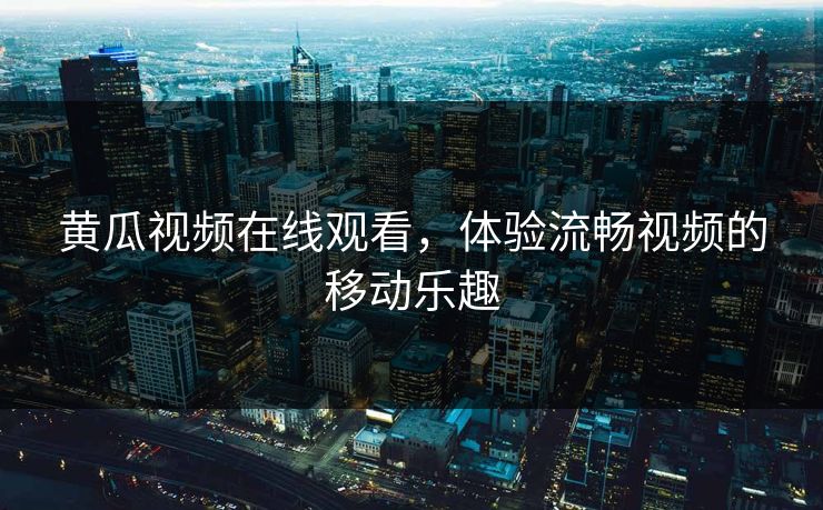 黄瓜视频在线观看，体验流畅视频的移动乐趣
