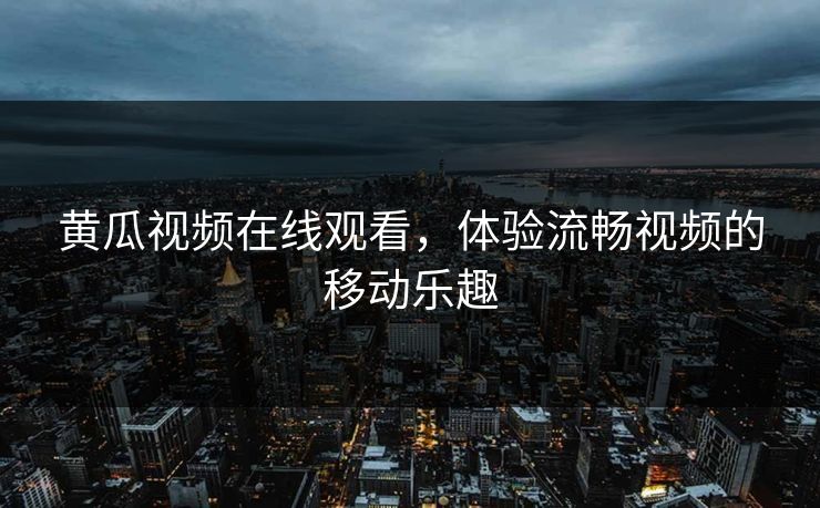 黄瓜视频在线观看，体验流畅视频的移动乐趣