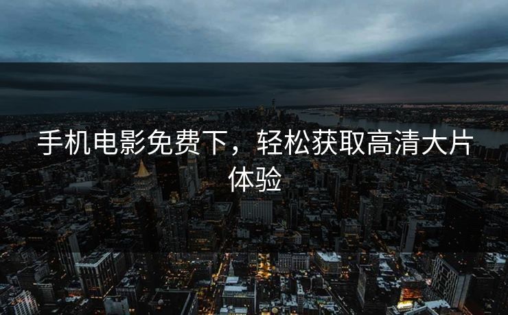 手机电影免费下，轻松获取高清大片体验