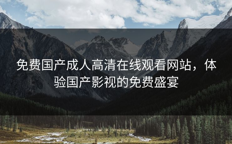 免费国产成人高清在线观看网站，体验国产影视的免费盛宴