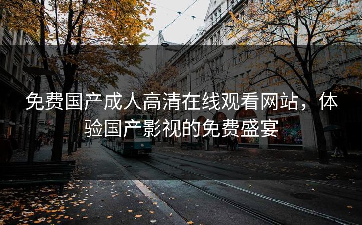 免费国产成人高清在线观看网站，体验国产影视的免费盛宴