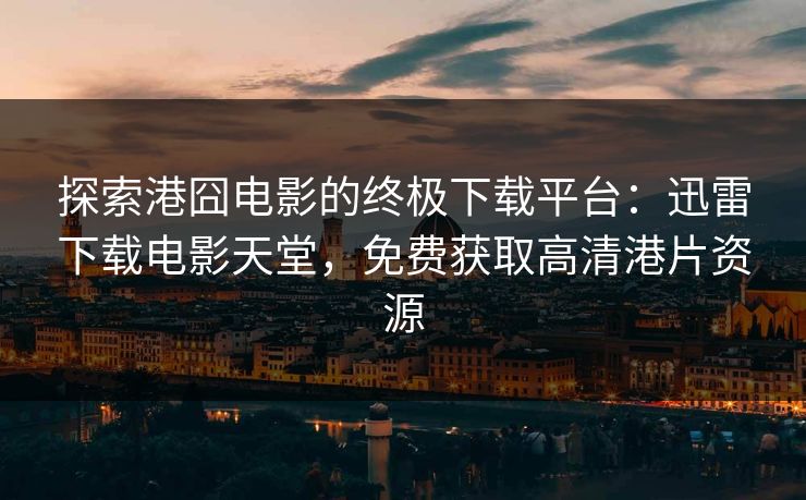 探索港囧电影的终极下载平台：迅雷下载电影天堂，免费获取高清港片资源