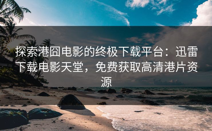 探索港囧电影的终极下载平台：迅雷下载电影天堂，免费获取高清港片资源