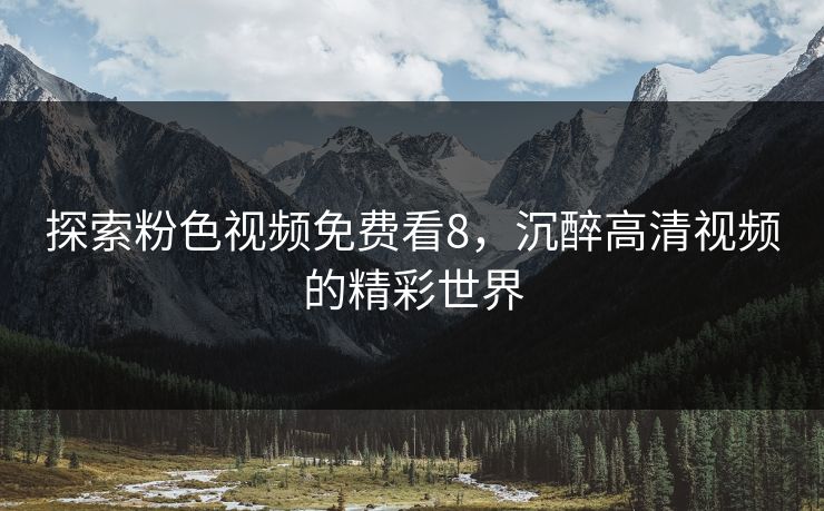探索粉色视频免费看8，沉醉高清视频的精彩世界