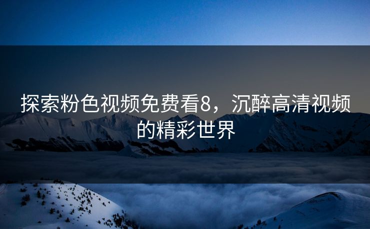 探索粉色视频免费看8，沉醉高清视频的精彩世界