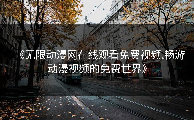 《无限动漫网在线观看免费视频,畅游动漫视频的免费世界》