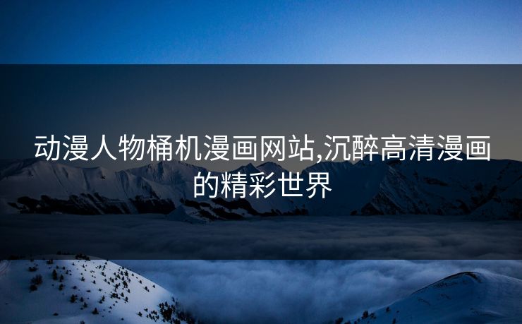 动漫人物桶机漫画网站,沉醉高清漫画的精彩世界