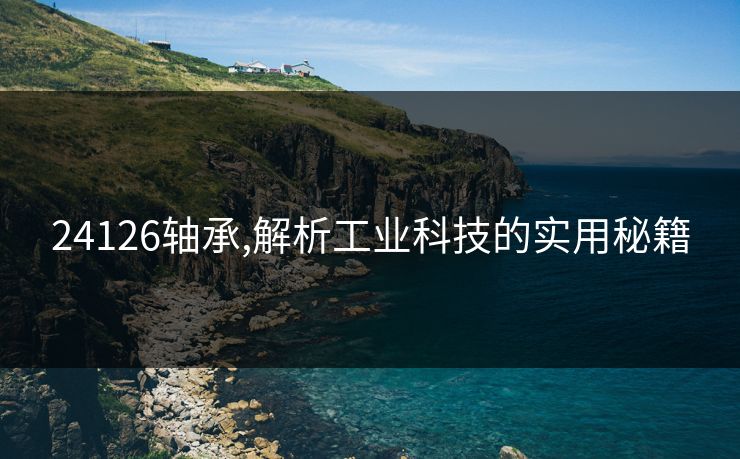 24126轴承,解析工业科技的实用秘籍