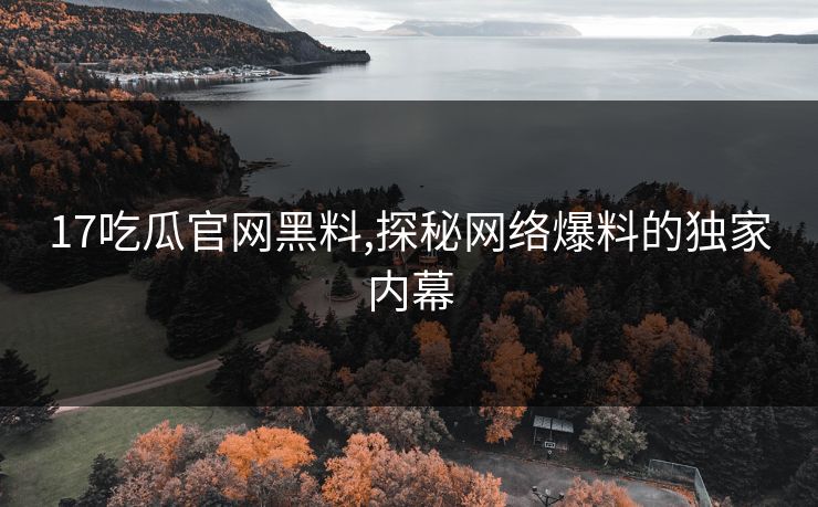 17吃瓜官网黑料,探秘网络爆料的独家内幕