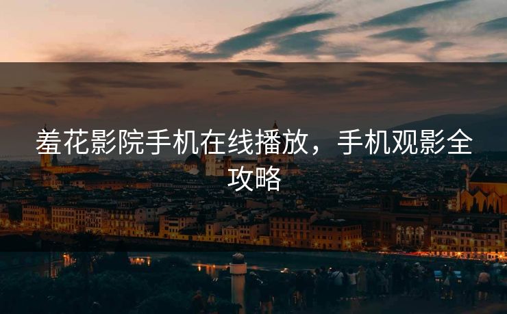 羞花影院手机在线播放，手机观影全攻略