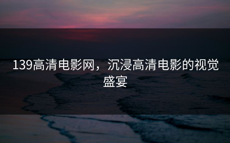 139高清电影网，沉浸高清电影的视觉盛宴