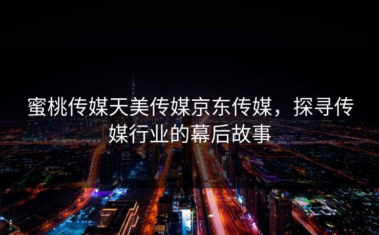 蜜桃传媒天美传媒京东传媒，探寻传媒行业的幕后故事