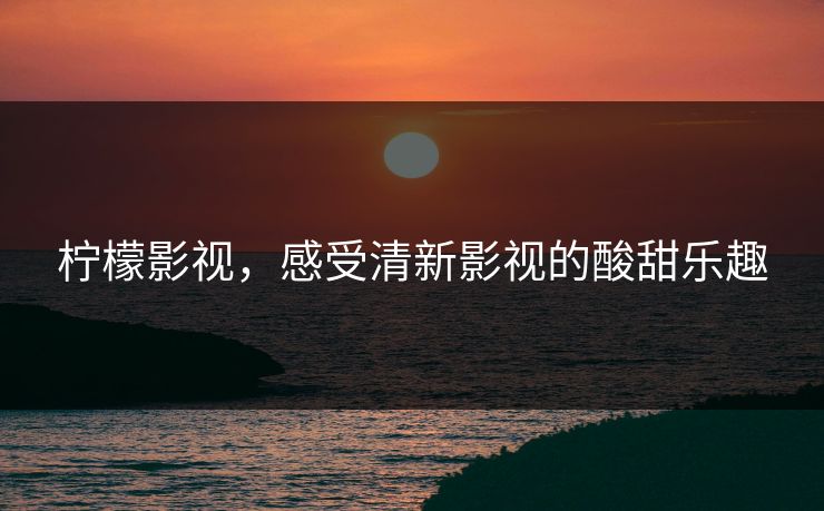 柠檬影视，感受清新影视的酸甜乐趣