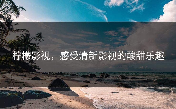 柠檬影视，感受清新影视的酸甜乐趣