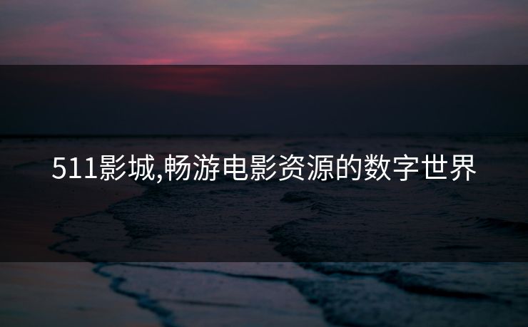 511影城,畅游电影资源的数字世界