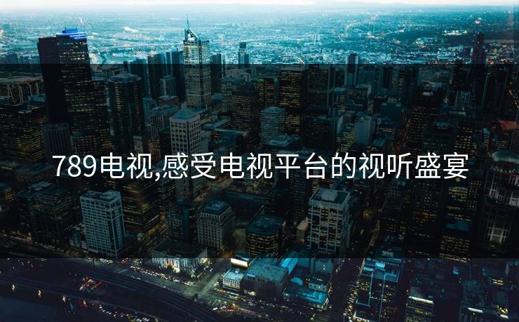 789电视,感受电视平台的视听盛宴