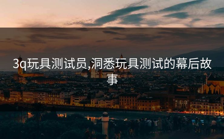 3q玩具测试员,洞悉玩具测试的幕后故事