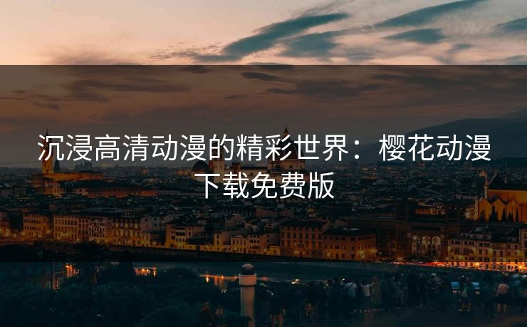 沉浸高清动漫的精彩世界：樱花动漫下载免费版