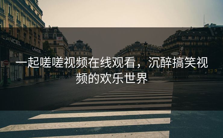 一起嗟嗟视频在线观看，沉醉搞笑视频的欢乐世界