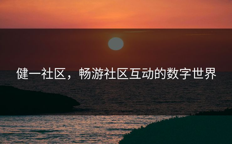 健一社区,畅游社区互动的数字世界 健一社区,畅游社区互动的数字世界