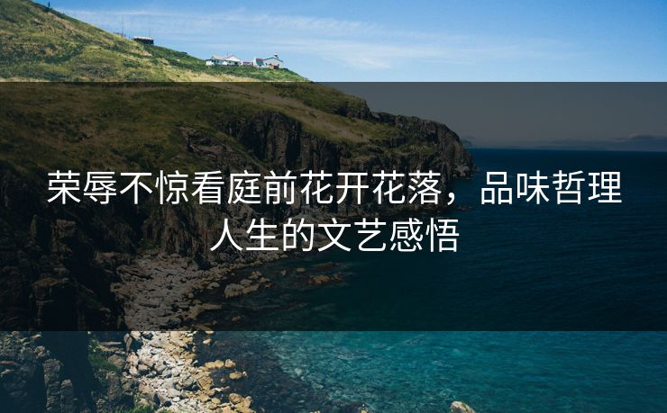 荣辱不惊看庭前花开花落，品味哲理人生的文艺感悟