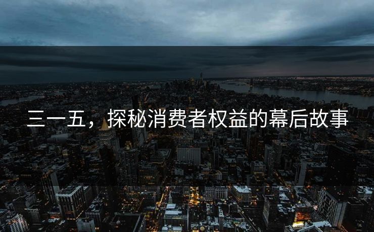 三一五，探秘消费者权益的幕后故事