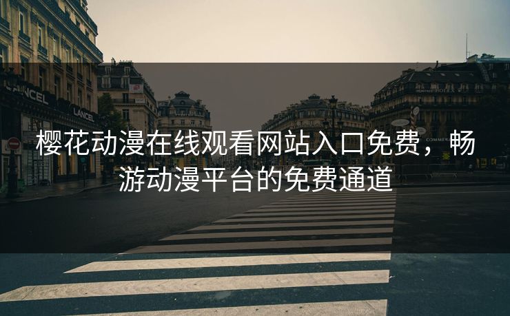 樱花动漫在线观看网站入口免费，畅游动漫平台的免费通道