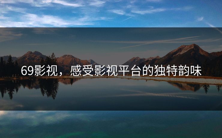 69影视，感受影视平台的独特韵味