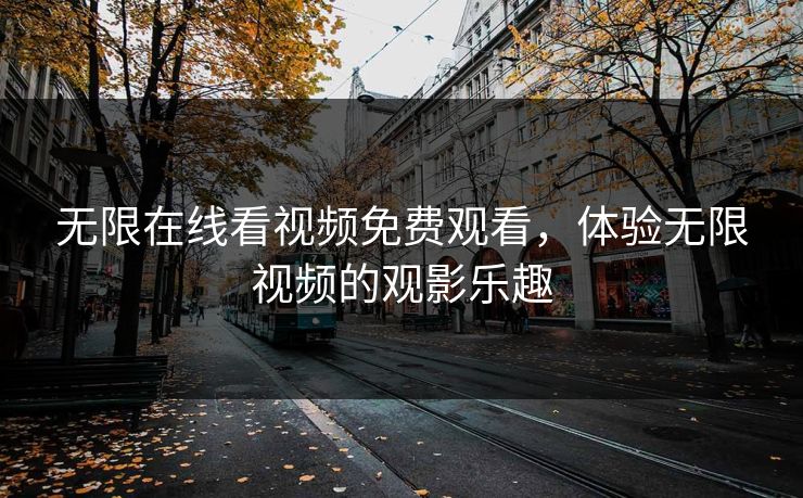 无限在线看视频免费观看，体验无限视频的观影乐趣