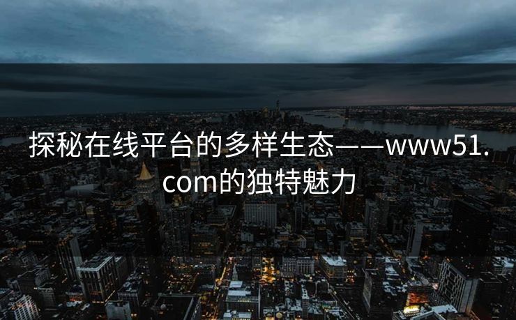 探秘在线平台的多样生态——www51.com的独特魅力