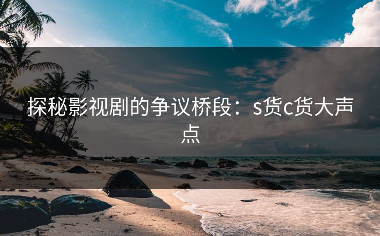探秘影视剧的争议桥段：s货c货大声点