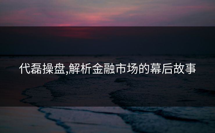 代磊操盘,解析金融市场的幕后故事 代磊操盘,解析金融市场的幕后故事