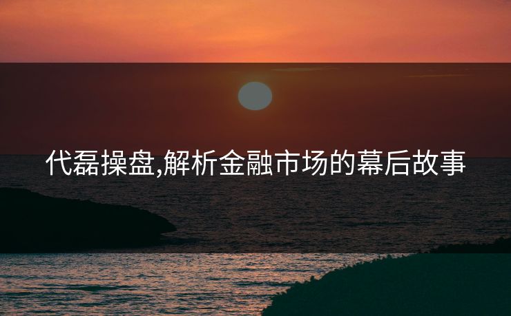 代磊操盘,解析金融市场的幕后故事 代磊操盘,解析金融市场的幕后故事
