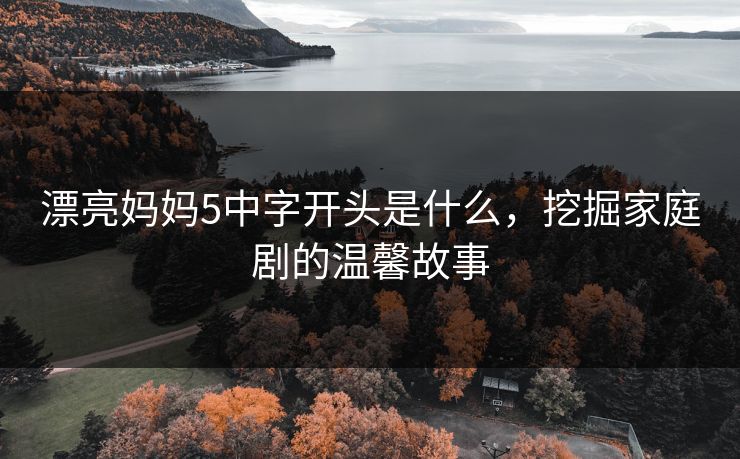漂亮妈妈5中字开头是什么，挖掘家庭剧的温馨故事