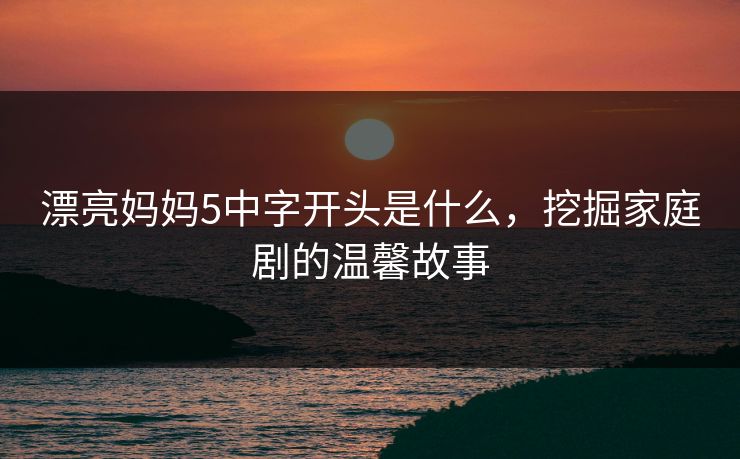 漂亮妈妈5中字开头是什么，挖掘家庭剧的温馨故事
