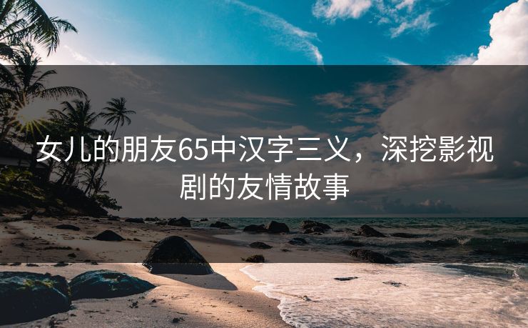 女儿的朋友65中汉字三义，深挖影视剧的友情故事