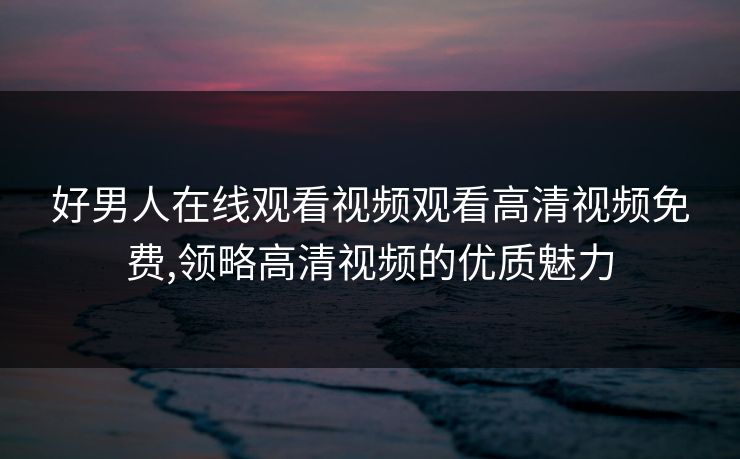 好男人在线观看视频观看高清视频免费,领略高清视频的优质魅力