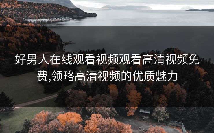 好男人在线观看视频观看高清视频免费,领略高清视频的优质魅力