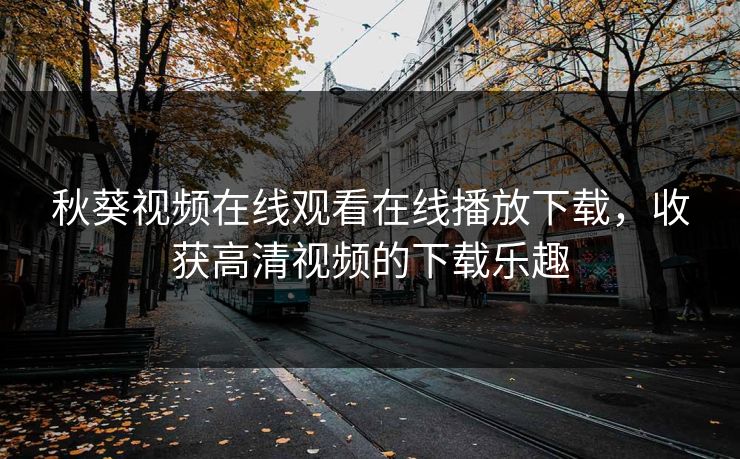 秋葵视频在线观看在线播放下载，收获高清视频的下载乐趣