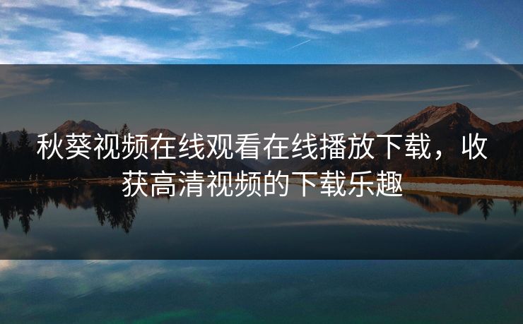 秋葵视频在线观看在线播放下载，收获高清视频的下载乐趣