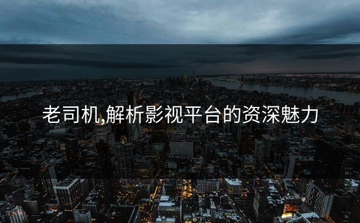 老司机,解析影视平台的资深魅力