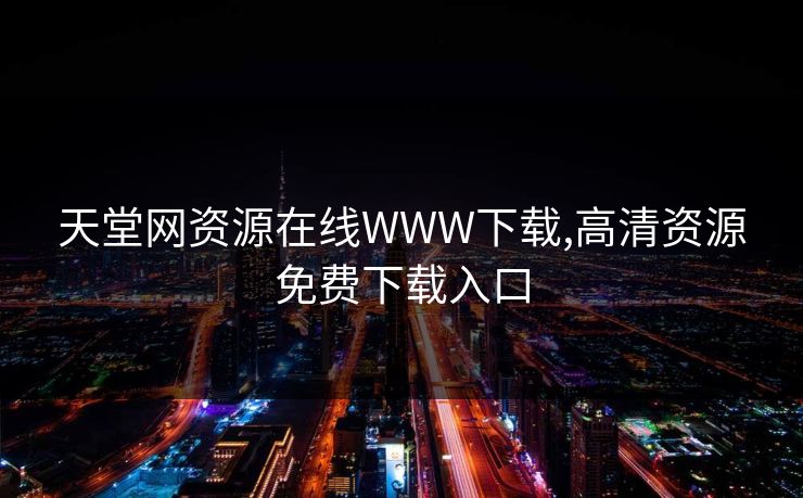 天堂网资源在线WWW下载,高清资源免费下载入口 天堂网资源在线WWW下载,高清资源免费下载入口
